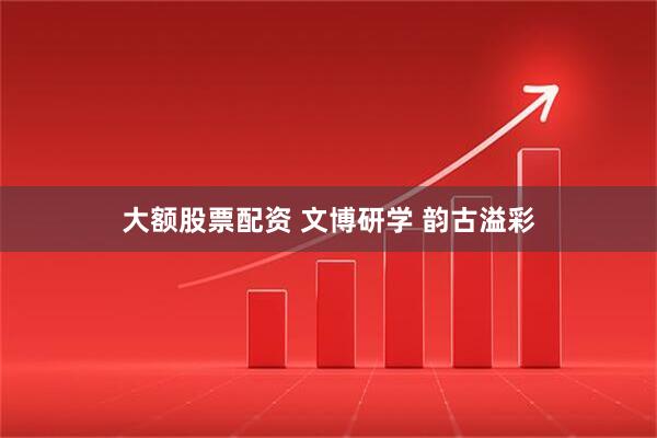 大额股票配资 文博研学 韵古溢彩