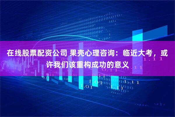 在线股票配资公司 果壳心理咨询：临近大考，或许我们该重构成功的意义