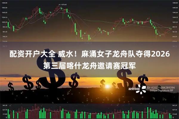 配资开户大全 威水！麻涌女子龙舟队夺得2026第三届喀什龙舟邀请赛冠军