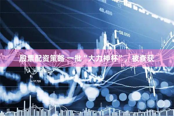 股票配资策略 一批“大力神杯”，被查获