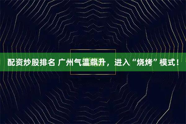 配资炒股排名 广州气温飙升，进入“烧烤”模式！