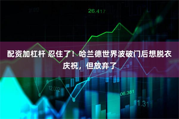 配资加杠杆 忍住了！哈兰德世界波破门后想脱衣庆祝，但放弃了