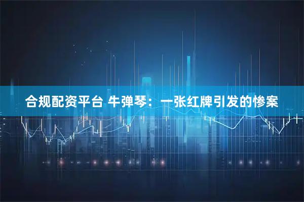 合规配资平台 牛弹琴：一张红牌引发的惨案