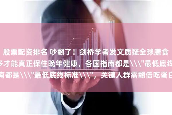 股票配资排名 吵翻了！剑桥学者发文质疑全球膳食指南：练得勤+吃得多才能真正保住晚年健康，各国指南都是\＂最低底线标准\＂，关键人群需翻倍吃蛋白质