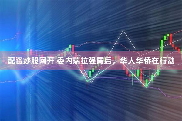 配资炒股网开 委内瑞拉强震后，华人华侨在行动