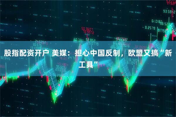股指配资开户 美媒：担心中国反制，欧盟又搞“新工具”