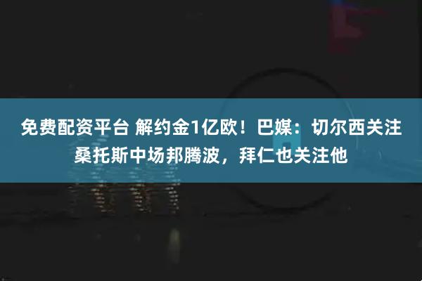 免费配资平台 解约金1亿欧！巴媒：切尔西关注桑托斯中场邦腾波，拜仁也关注他
