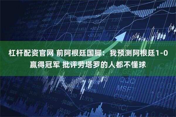 杠杆配资官网 前阿根廷国脚：我预测阿根廷1-0赢得冠军 批评劳塔罗的人都不懂球