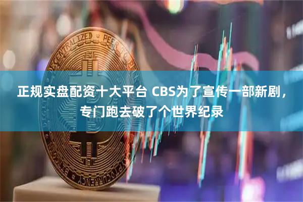 正规实盘配资十大平台 CBS为了宣传一部新剧，专门跑去破了个世界纪录