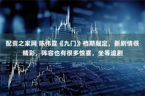 配资之家网 陈伟霆《九门》档期敲定，新剧情很精彩，阵容也有很多惊喜，坐等追剧