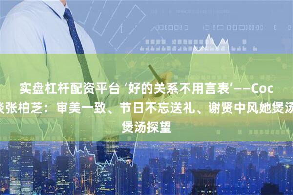 实盘杠杆配资平台 ‘好的关系不用言表’——Coco首谈张柏芝：审美一致、节日不忘送礼、谢贤中风她煲汤探望